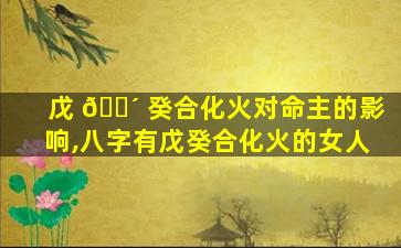 戊 🐴 癸合化火对命主的影响,八字有戊癸合化火的女人